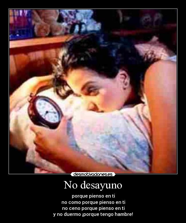 No desayuno - porque pienso en ti
no como porque pienso en ti
no ceno porque pienso en ti
y no duermo ¡porque tengo hambre!
