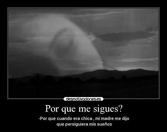 Por que me sigues? - -Por que cuando era chica , mi madre me dijo
que persiguiera mis sueños