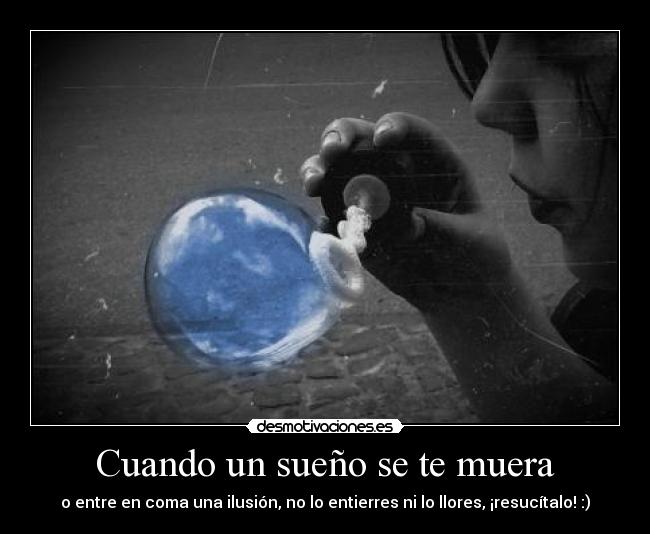 Cuando un sueño se te muera - o entre en coma una ilusión, no lo entierres ni lo llores, ¡resucítalo! :)