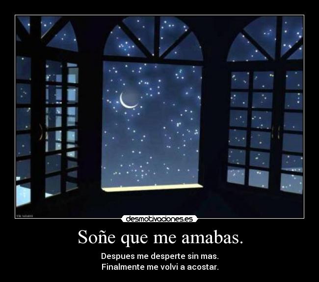 Soñe que me amabas. - Despues me desperte sin mas.
Finalmente me volvi a acostar.