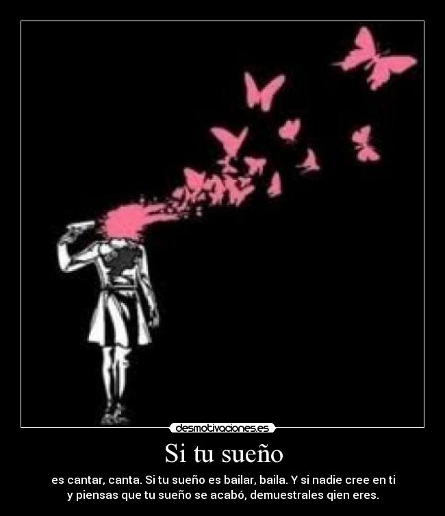 Si tu sueño - es cantar, canta. Si tu sueño es bailar, baila. Y si nadie cree en ti
y piensas que tu sueño se acabó, demuestrales qien eres.