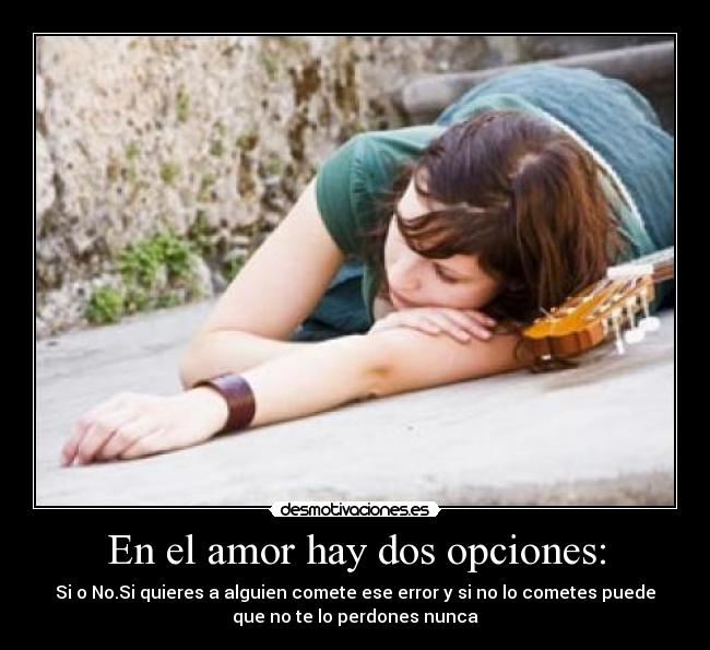 En el amor hay dos opciones: - Si o No.Si quieres a alguien comete ese error y si no lo cometes puede
que no te lo perdones nunca