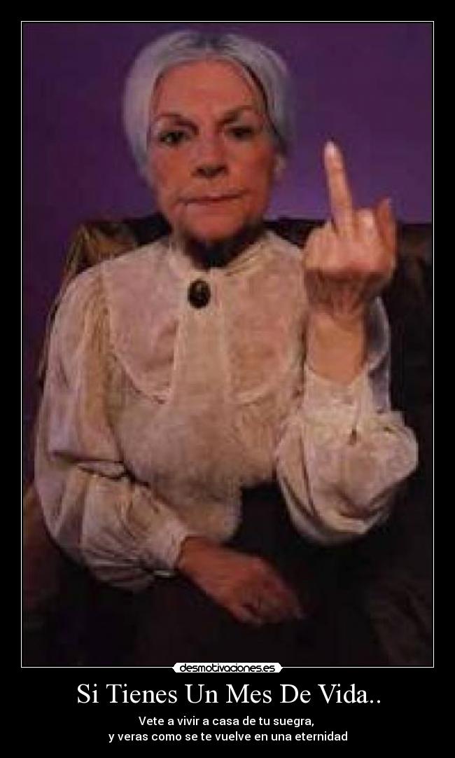 Si Tienes Un Mes De Vida.. - Vete a vivir a casa de tu suegra,
y veras como se te vuelve en una eternidad