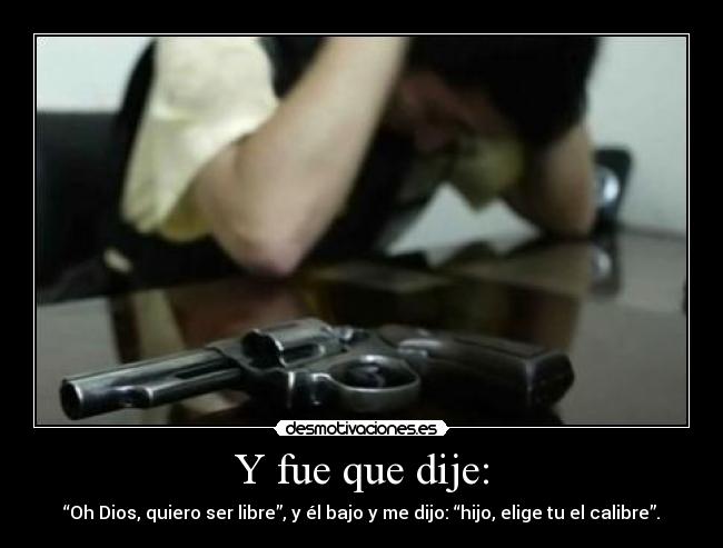 Y fue que dije: - “Oh Dios, quiero ser libre”, y él bajo y me dijo: “hijo, elige tu el calibre”.