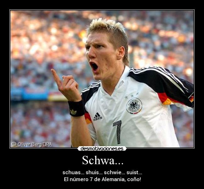 Schwa... - schuas... shuis... schwie... suist...
El número 7 de Alemania, coño!