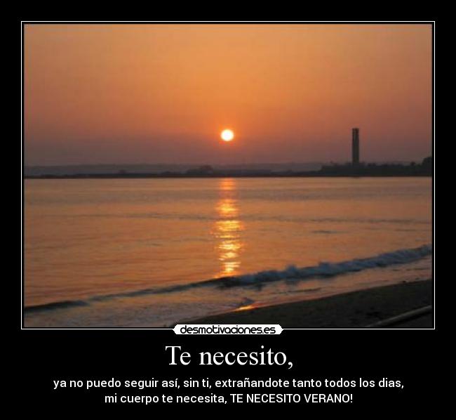 Te necesito, - ya no puedo seguir así, sin ti, extrañandote tanto todos los dias,
mi cuerpo te necesita, TE NECESITO VERANO!