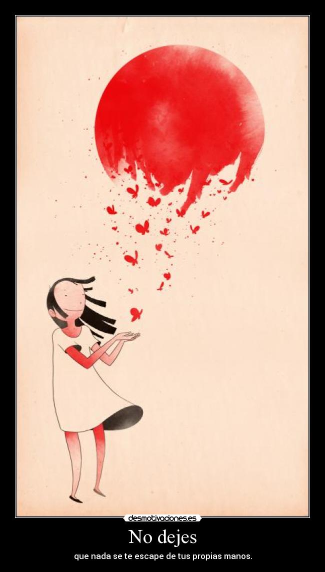 No dejes - que nada se te escape de tus propias manos.