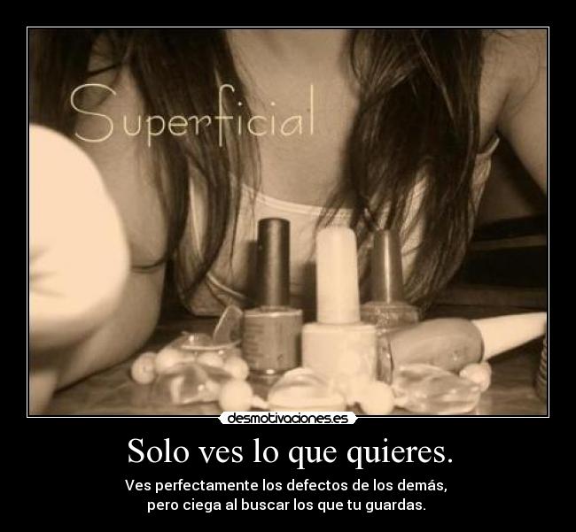 Solo ves lo que quieres. - Ves perfectamente los defectos de los demás,
pero ciega al buscar los que tu guardas.