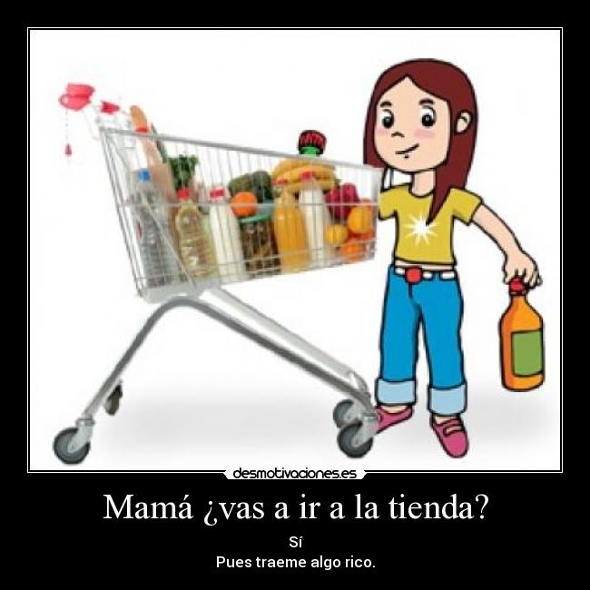 Mamá ¿vas a ir a la tienda? - Sí
Pues traeme algo rico.