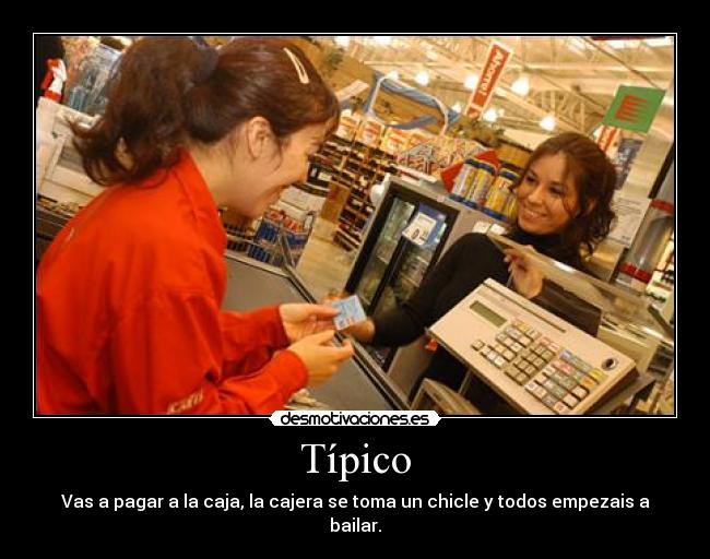 Típico - Vas a pagar a la caja, la cajera se toma un chicle y todos empezais a bailar.