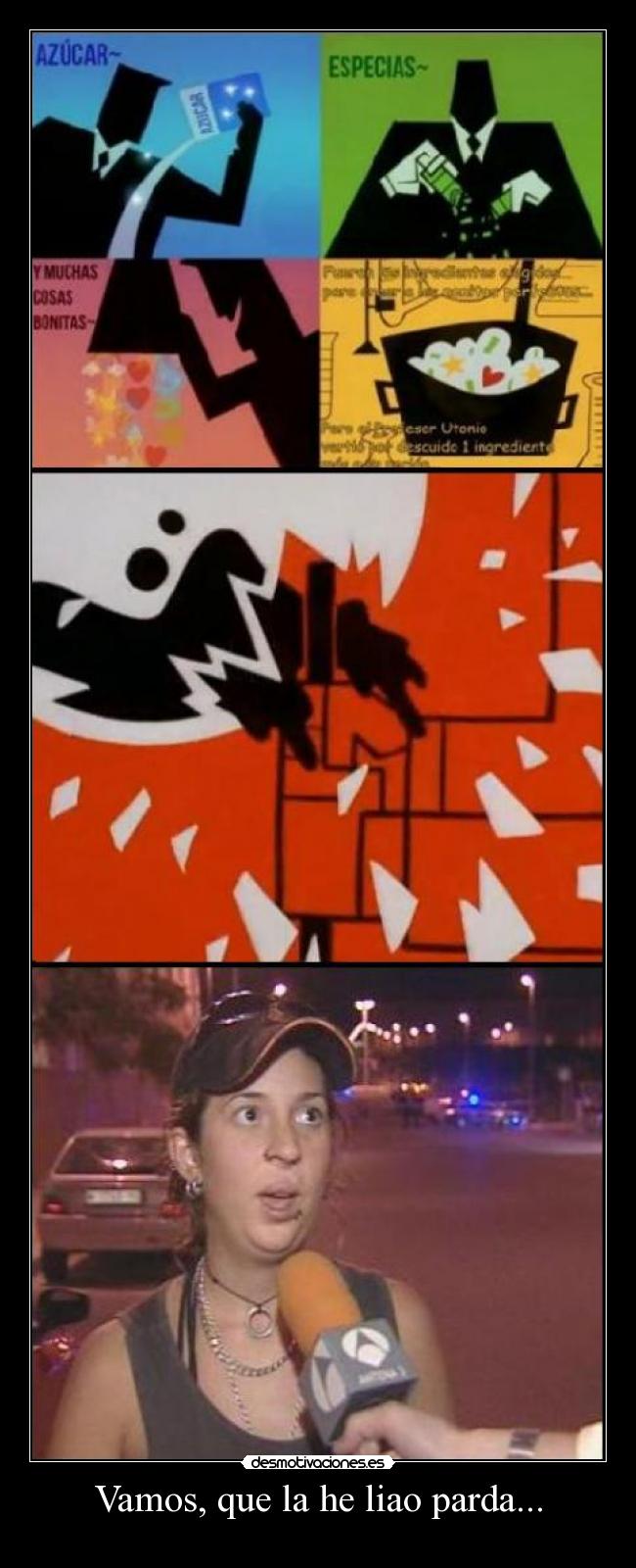 Vamos, que la he liao parda... -