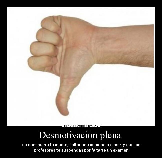 Desmotivación plena - es que muera tu madre, faltar una semana a clase, y que los
profesores te suspendan por faltarte un examen