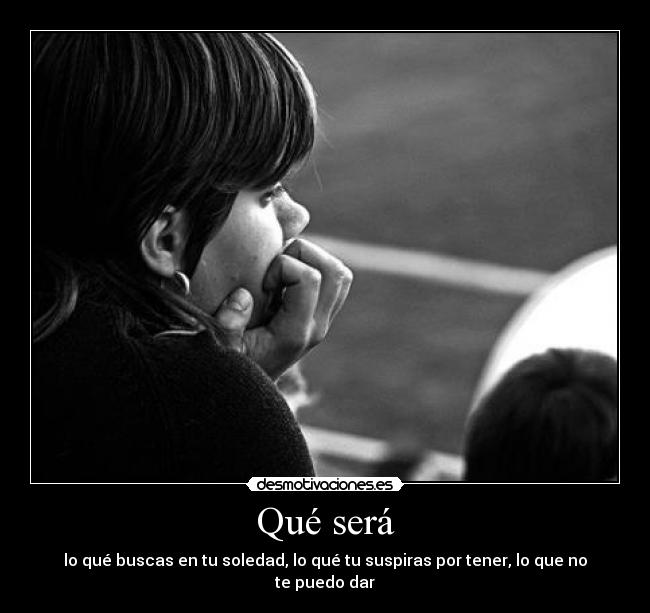 Qué será - lo qué buscas en tu soledad, lo qué tu suspiras por tener, lo que no te puedo dar