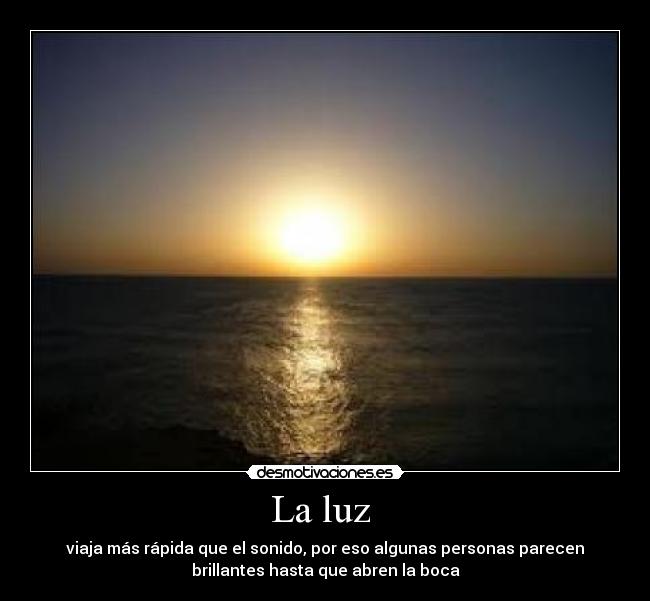 La luz - viaja más rápida que el sonido, por eso algunas personas parecen
brillantes hasta que abren la boca