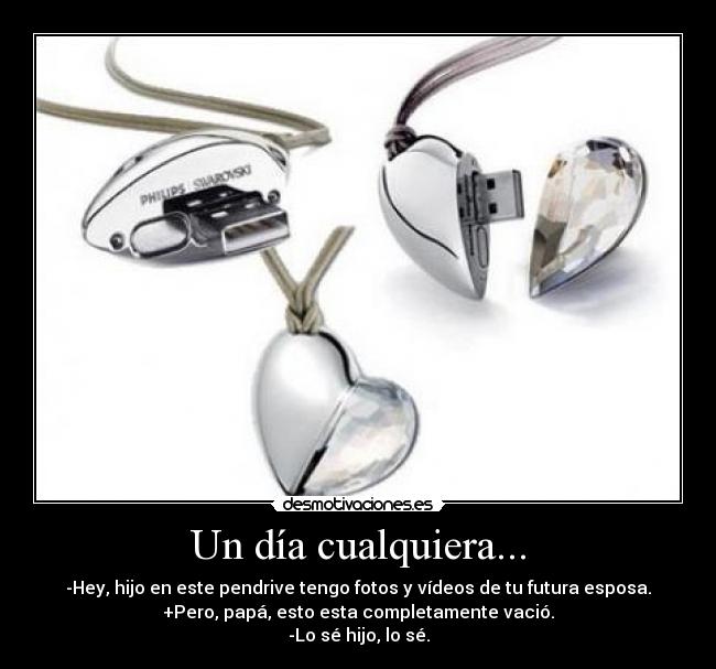 Un día cualquiera... - -Hey, hijo en este pendrive tengo fotos y vídeos de tu futura esposa.
+Pero, papá, esto esta completamente vació.
-Lo sé hijo, lo sé.