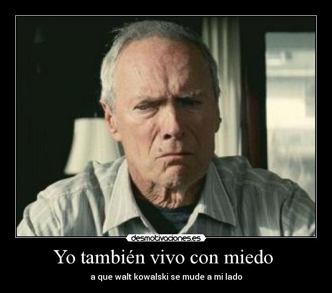 Yo también vivo con miedo - a que walt kowalski se mude a mi lado