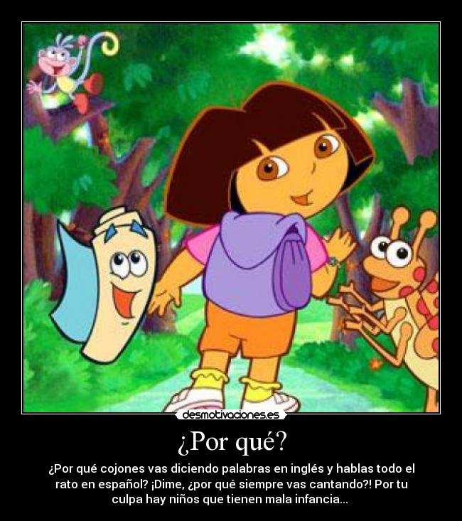 ¿Por qué? - ¿Por qué cojones vas diciendo palabras en inglés y hablas todo el
rato en español? ¡Dime, ¿por qué siempre vas cantando?! Por tu
culpa hay niños que tienen mala infancia...