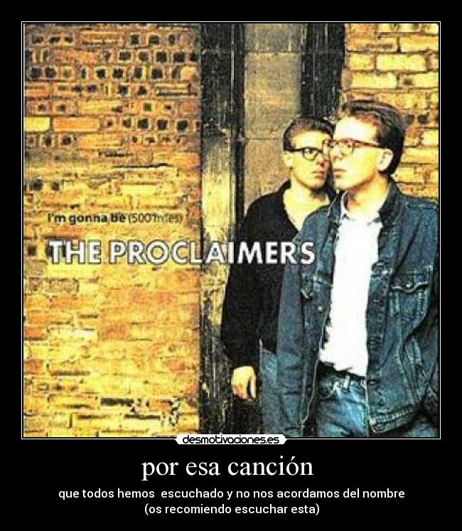 por esa canción - que todos hemos escuchado y no nos acordamos del nombre
(os recomiendo escuchar esta)