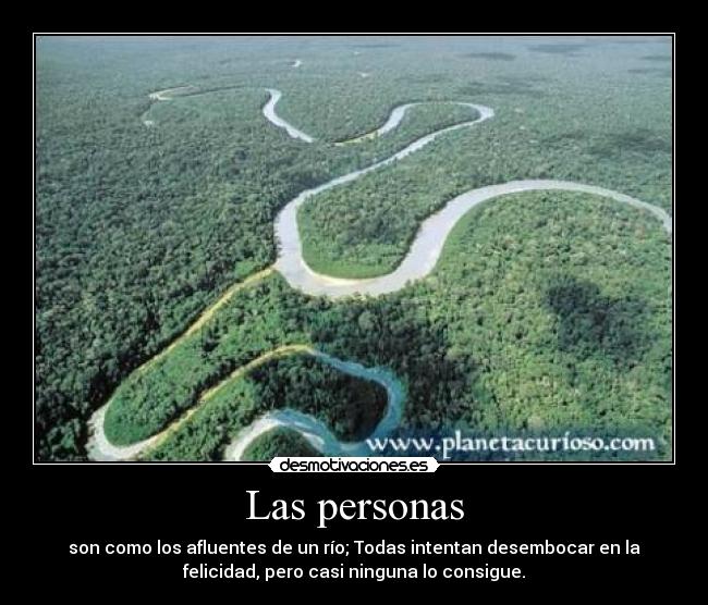 Las personas - son como los afluentes de un río; Todas intentan desembocar en la
felicidad, pero casi ninguna lo consigue.