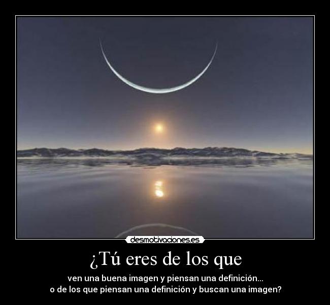 ¿Tú eres de los que - ven una buena imagen y piensan una definición...
o de los que piensan una definición y buscan una imagen?