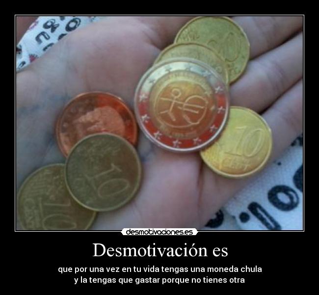 Desmotivación es - que por una vez en tu vida tengas una moneda chula
y la tengas que gastar porque no tienes otra