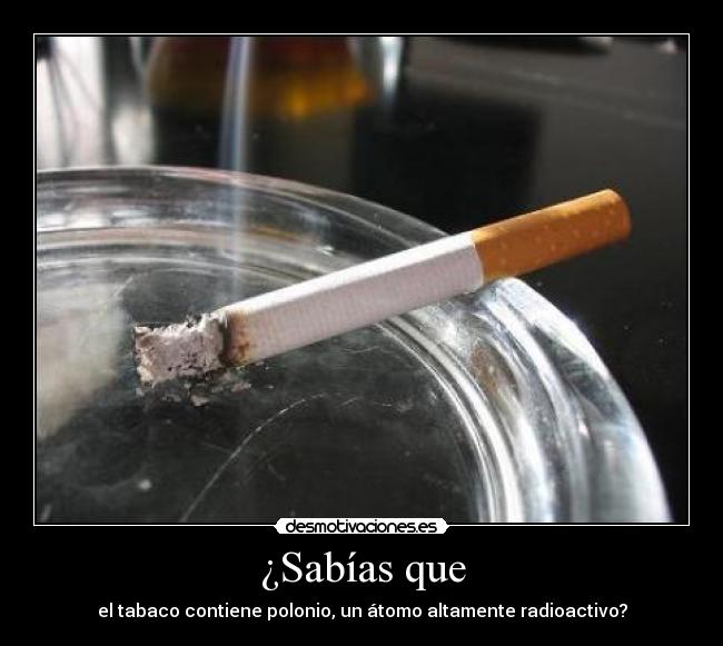 ¿Sabías que - el tabaco contiene polonio, un átomo altamente radioactivo?