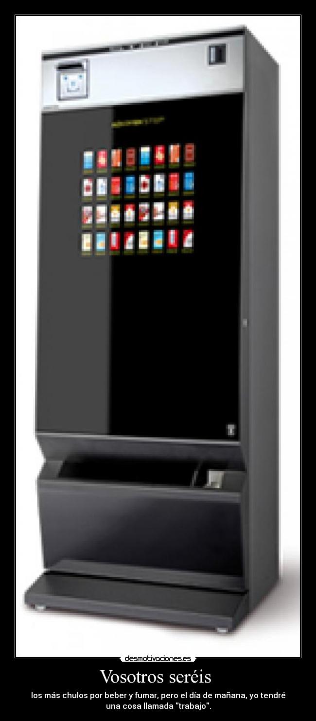 Vosotros seréis - los más chulos por beber y fumar, pero el día de mañana, yo tendré
una cosa llamada trabajo.