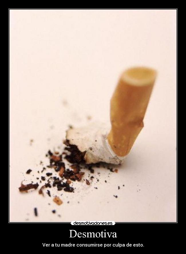 Desmotiva - Ver a tu madre consumirse por culpa de esto.