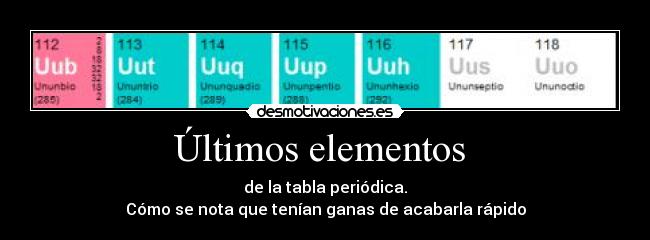 Últimos elementos - de la tabla periódica.
Cómo se nota que tenían ganas de acabarla rápido