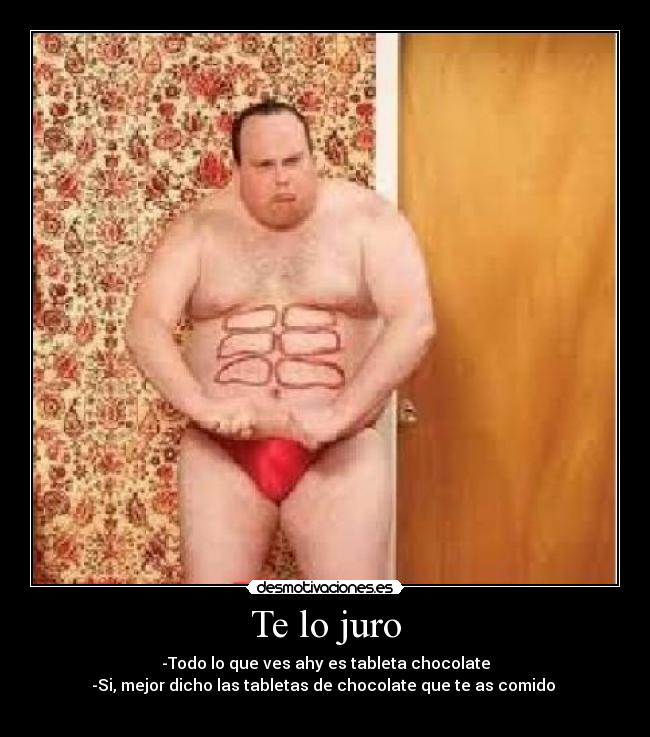 Te lo juro - -Todo lo que ves ahy es tableta chocolate
-Si, mejor dicho las tabletas de chocolate que te as comido
