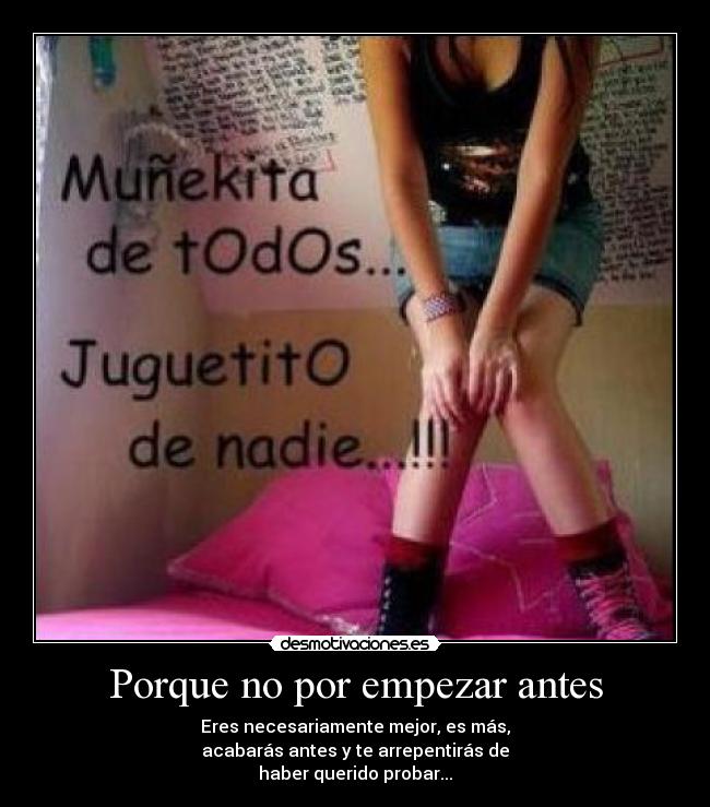 Porque no por empezar antes - Eres necesariamente mejor, es más,
acabarás antes y te arrepentirás de
haber querido probar...