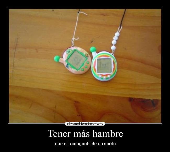 Tener más hambre - que el tamagochi de un sordo