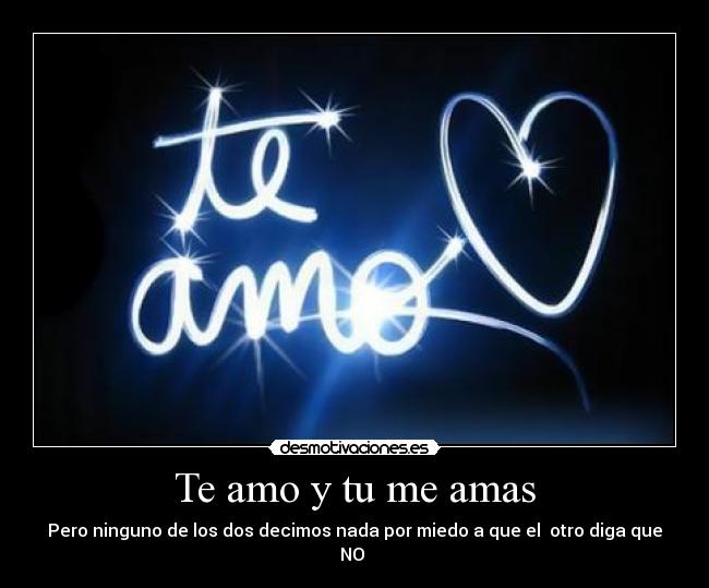 Te amo y tu me amas - Pero ninguno de los dos decimos nada por miedo a que el otro diga que NO