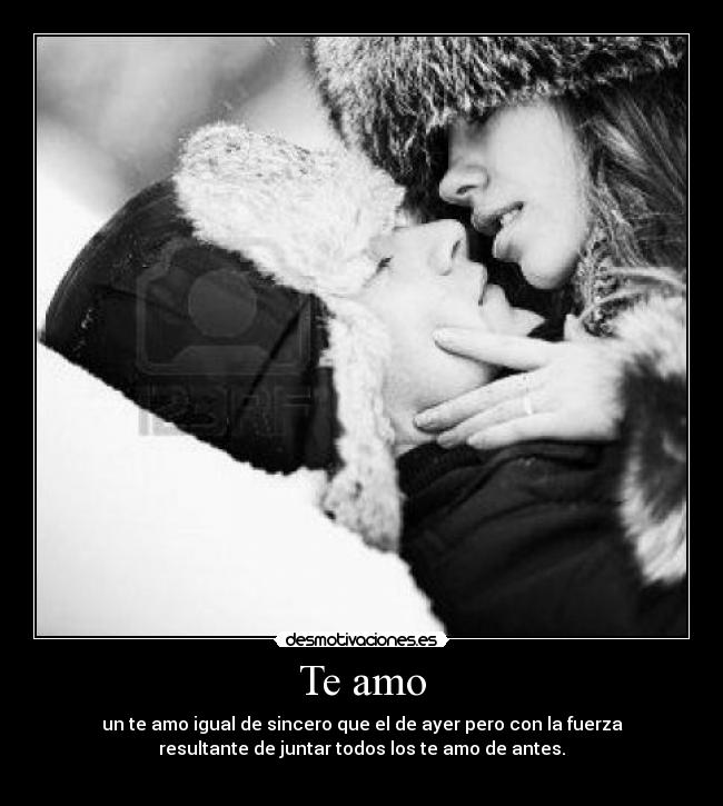 Te amo - un te amo igual de sincero que el de ayer pero con la fuerza
resultante de juntar todos los te amo de antes.