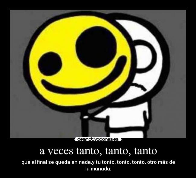 a veces tanto, tanto, tanto - que al final se queda en nada,y tu tonto, tonto, tonto, otro más de la manada.