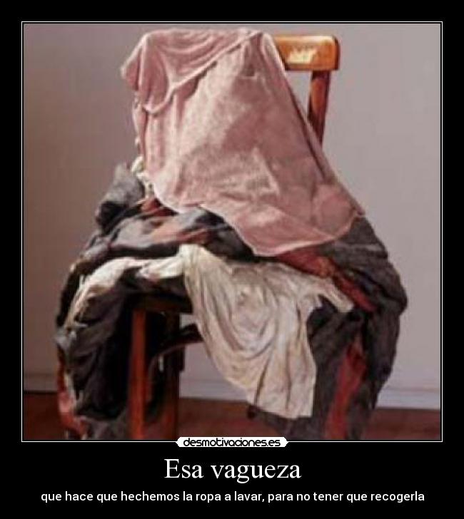 Esa vagueza - que hace que hechemos la ropa a lavar, para no tener que recogerla