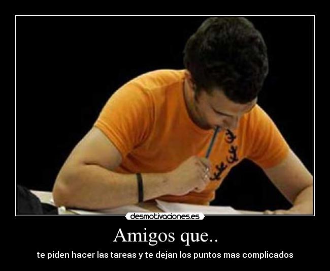 Amigos que.. - te piden hacer las tareas y te dejan los puntos mas complicados