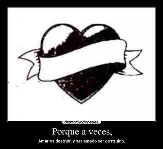 Porque a veces, - Amar es destruir, y ser amado ser destruido.