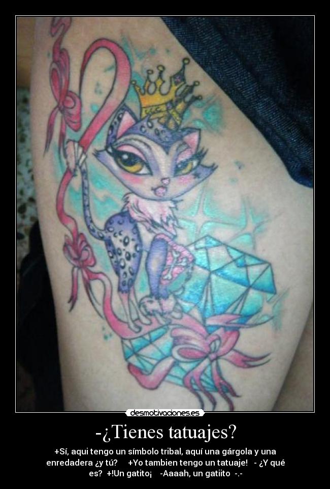 -¿Tienes tatuajes? - +Sí, aqui tengo un símbolo tribal, aquí una gárgola y una
enredadera ¿y tú?     +Yo tambien tengo un tatuaje!   - ¿Y qué
es?  +!Un gatito¡    -Aaaah, un gatiito  -.-