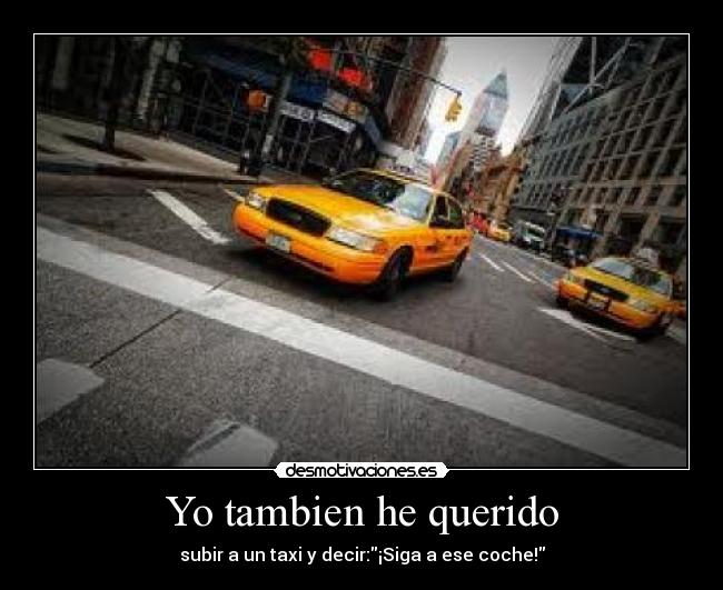 Yo tambien he querido - subir a un taxi y decir:¡Siga a ese coche!