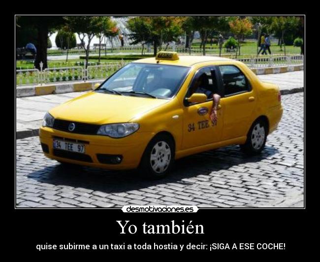 Yo también - quise subirme a un taxi a toda hostia y decir: ¡SIGA A ESE COCHE!
