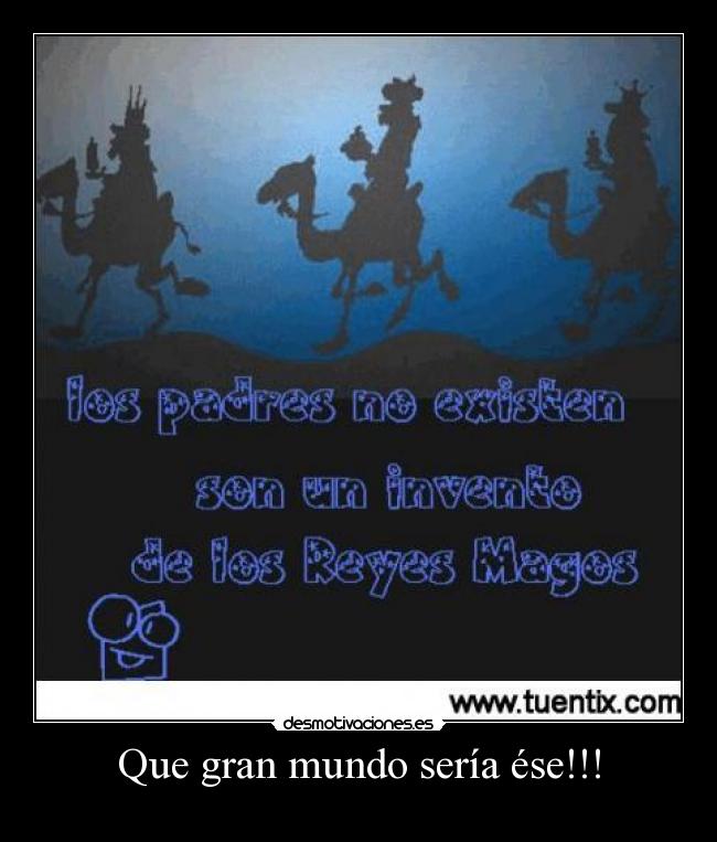 Que gran mundo sería ése!!! -