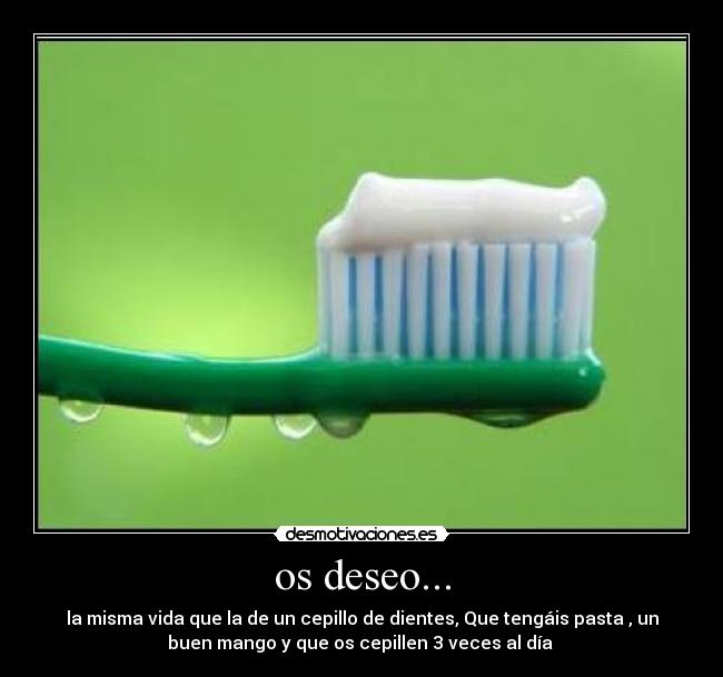 os deseo... - la misma vida que la de un cepillo de dientes, Que tengáis pasta , un
buen mango y que os cepillen 3 veces al día