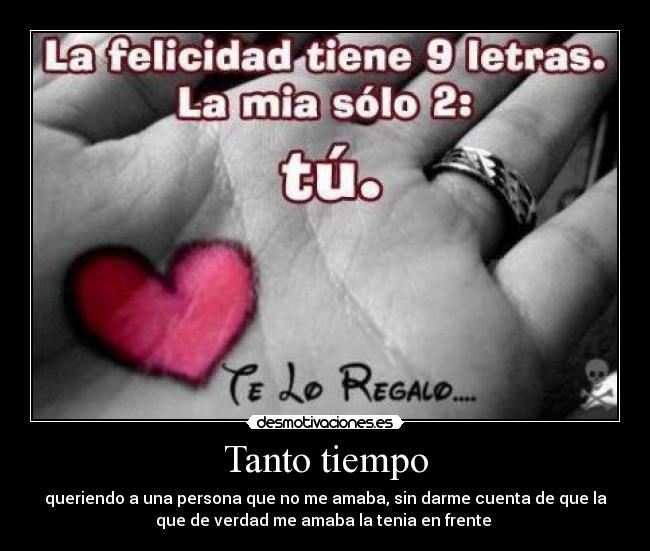 Tanto tiempo - queriendo a una persona que no me amaba, sin darme cuenta de que la
que de verdad me amaba la tenia en frente 