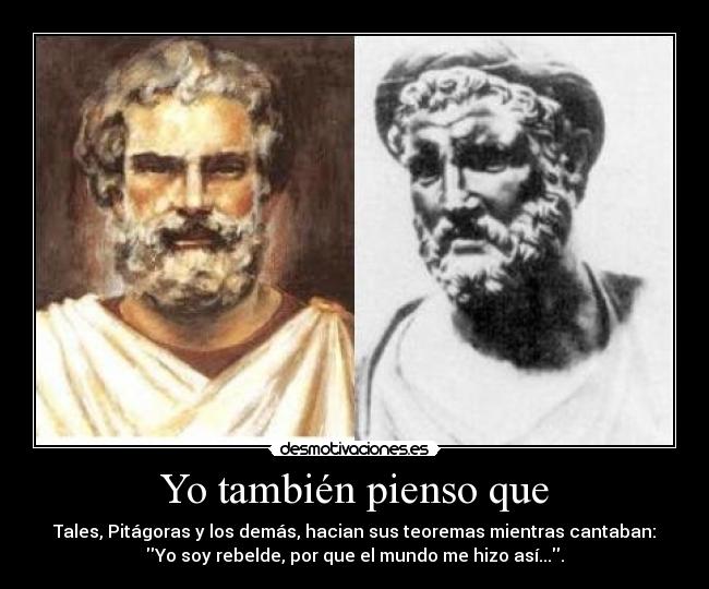 Yo también pienso que - Tales, Pitágoras y los demás, hacian sus teoremas mientras cantaban:
Yo soy rebelde, por que el mundo me hizo así....