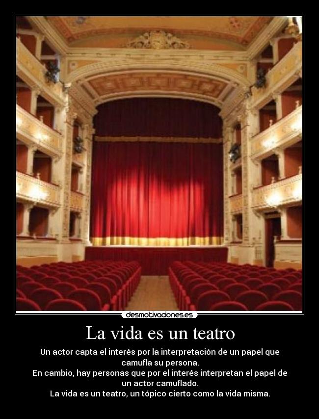 La vida es un teatro - Un actor capta el interés por la interpretación de un papel que
camufla su persona.
En cambio, hay personas que por el interés interpretan el papel de
un actor camuflado.
La vida es un teatro, un tópico cierto como la vida misma.