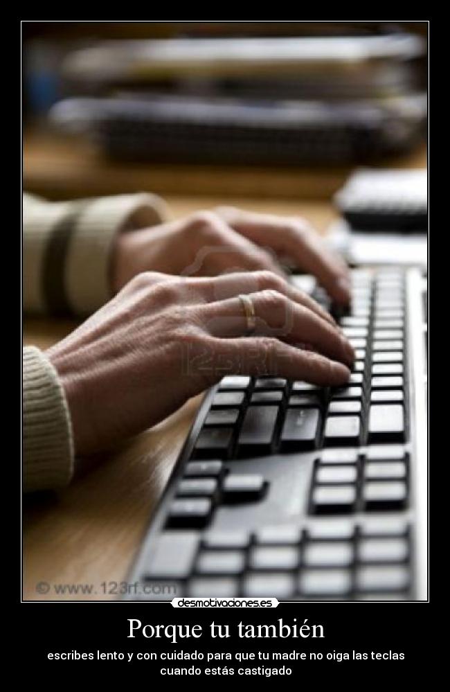 Porque tu también - escribes lento y con cuidado para que tu madre no oiga las teclas
cuando estás castigado