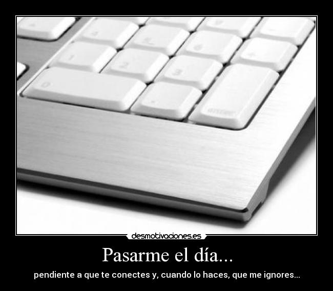 Pasarme el día... - pendiente a que te conectes y, cuando lo haces, que me ignores...