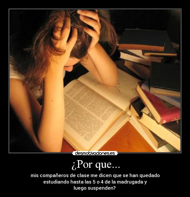 ¿Por que... - mis compañeros de clase me dicen que se han quedado
estudiando hasta las 5 o 4 de la madrugada y
luego suspenden?
