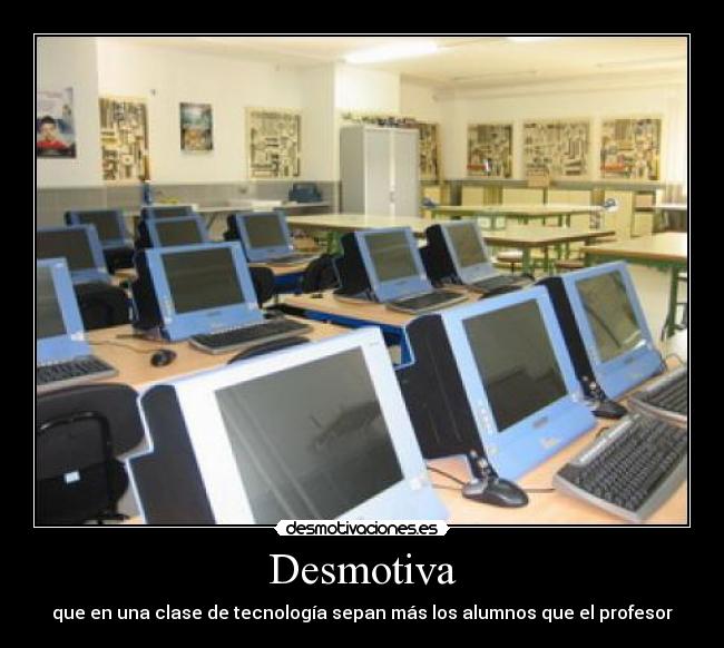 Desmotiva - que en una clase de tecnología sepan más los alumnos que el profesor